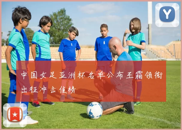 中国女足亚洲杯名单公布王霜领衔出征冲击佳绩