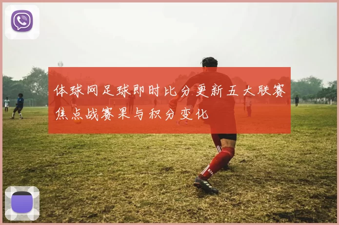 体球网足球即时比分更新五大联赛焦点战赛果与积分变化