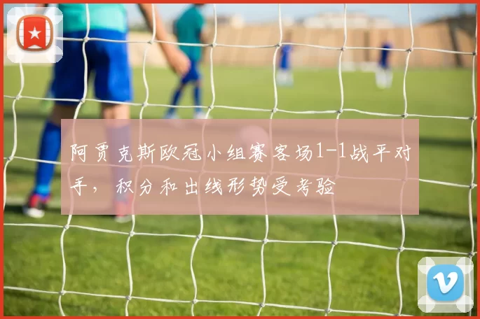 阿贾克斯欧冠小组赛客场1-1战平对手,积分和出线形势受考验