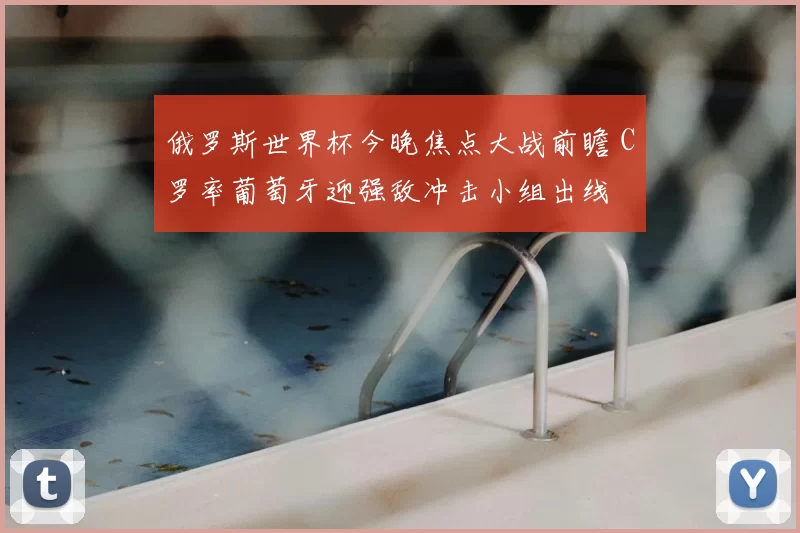 俄罗斯世界杯今晚焦点大战前瞻 C罗率葡萄牙迎强敌冲击小组出线