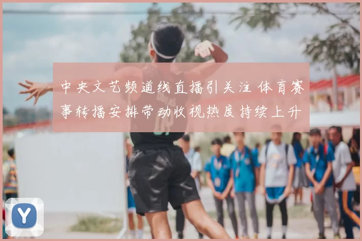 中央文艺频道线直播引关注 体育赛事转播安排带动收视热度持续上升