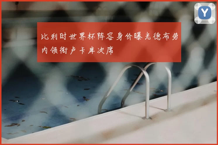 比利时世界杯阵容身价曝光德布劳内领衔卢卡库次席