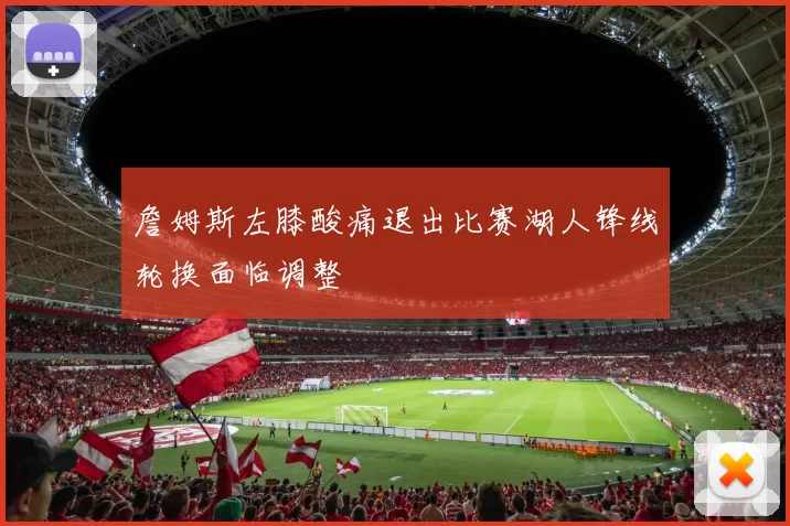 詹姆斯左膝酸痛退出比赛湖人锋线轮换面临调整