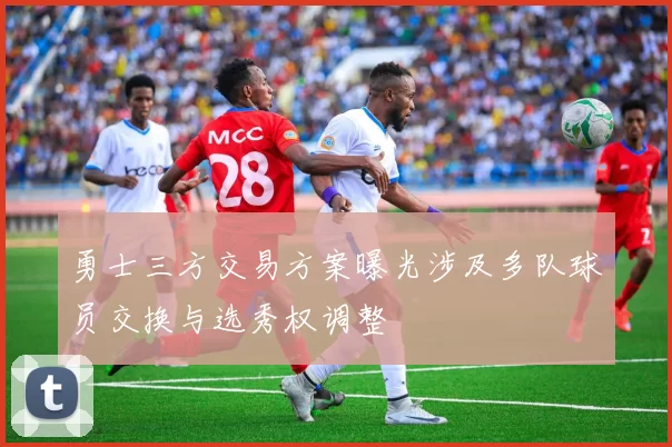 勇士三方交易方案曝光涉及多队球员交换与选秀权调整