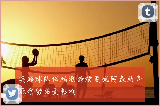 英超球队伤病潮持续曼城阿森纳争冠形势或受影响