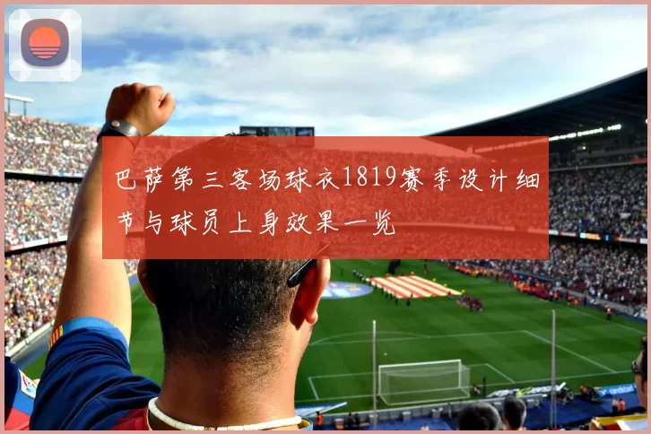 巴萨第三客场球衣1819赛季设计细节与球员上身效果一览