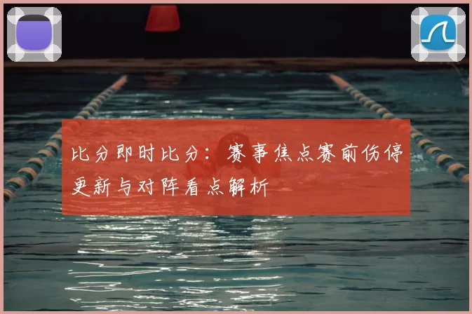 比分即时比分：赛事焦点赛前伤停更新与对阵看点解析