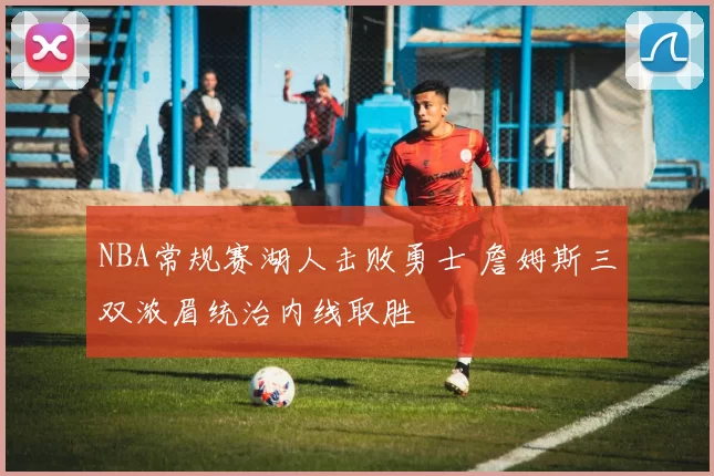NBA常规赛湖人击败勇士 詹姆斯三双浓眉统治内线取胜