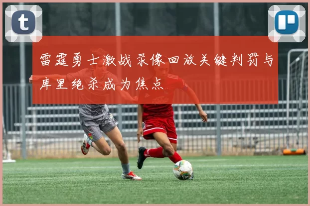 雷霆勇士激战录像回放关键判罚与库里绝杀成为焦点
