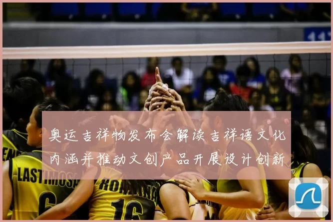 奥运吉祥物发布会解读吉祥语文化内涵并推动文创产品开展设计创新