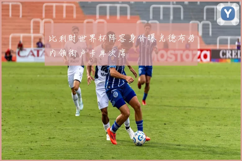 比利时世界杯阵容身价曝光德布劳内领衔卢卡库次席