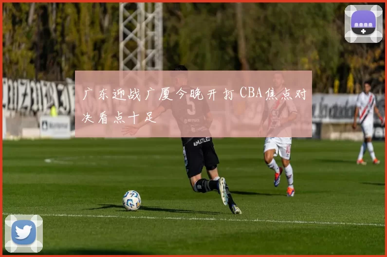 广东迎战广厦今晚开打 CBA焦点对决看点十足