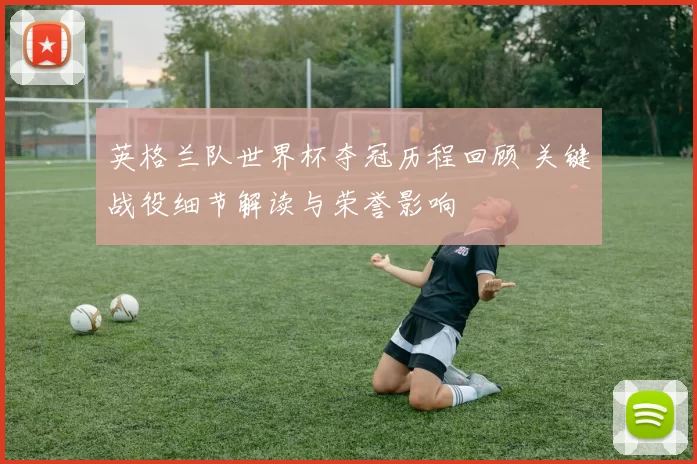 英格兰队世界杯夺冠历程回顾 关键战役细节解读与荣誉影响