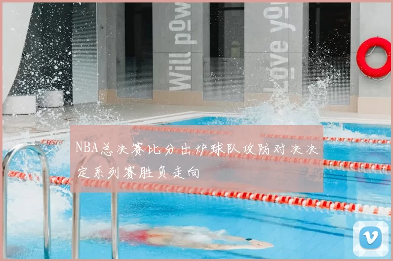 NBA总决赛比分出炉球队攻防对决决定系列赛胜负走向