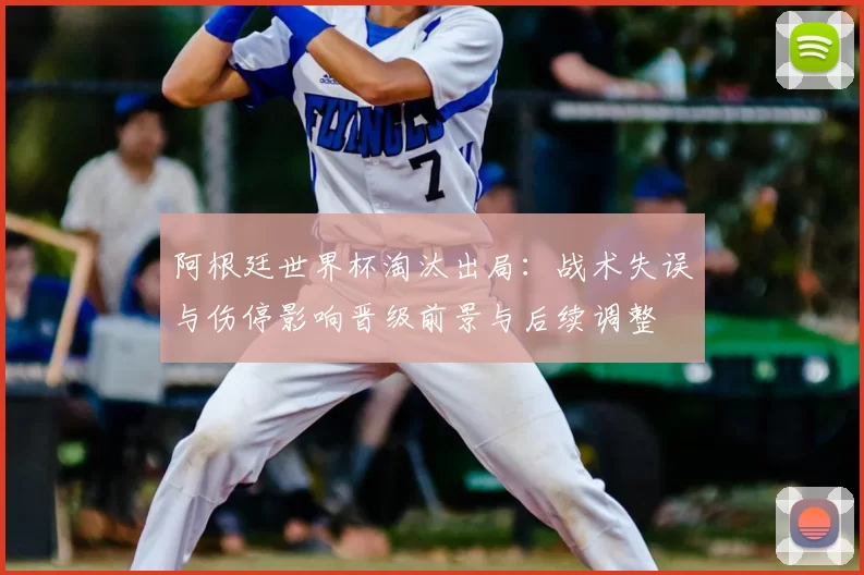 阿根廷世界杯淘汰出局：战术失误与伤停影响晋级前景与后续调整