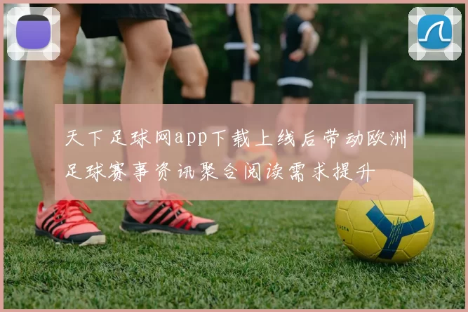 天下足球网app下载上线后带动欧洲足球赛事资讯聚合阅读需求提升