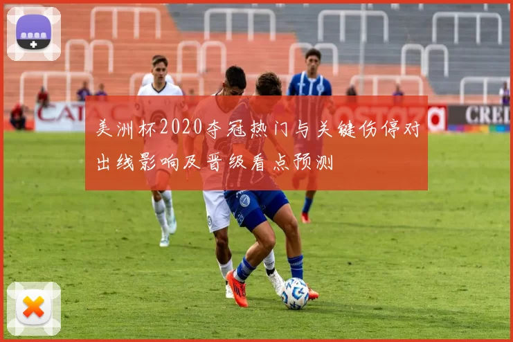 美洲杯2020夺冠热门与关键伤停对出线影响及晋级看点预测