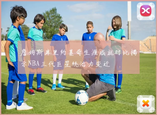詹姆斯库里约基奇生涯成就对比揭示NBA三代巨星统治力变迁