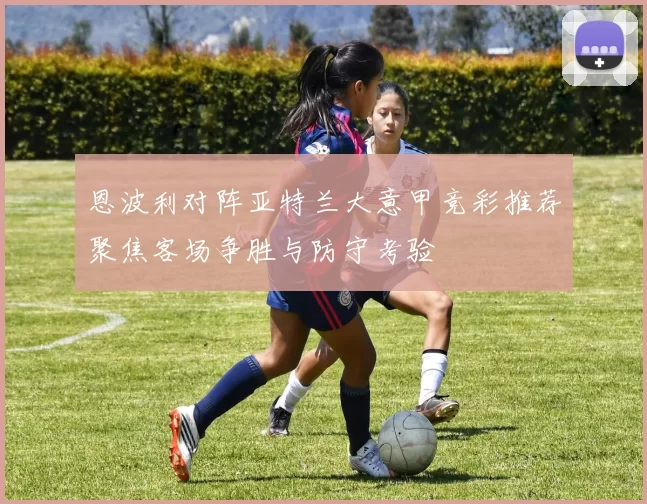 恩波利对阵亚特兰大意甲竞彩推荐聚焦客场争胜与防守考验