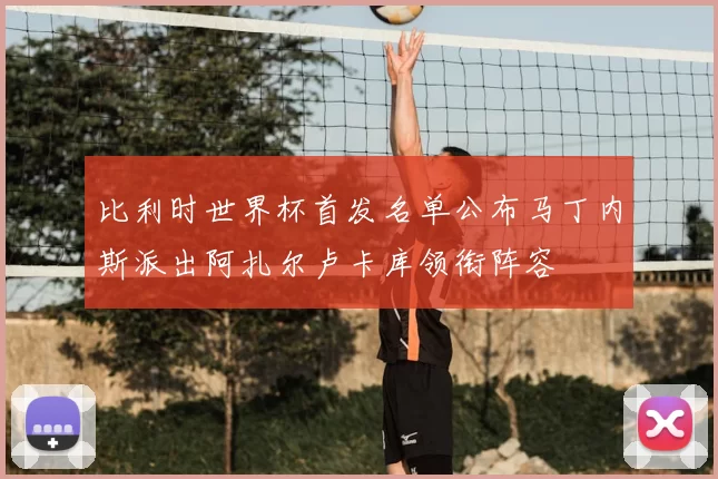 比利时世界杯首发名单公布马丁内斯派出阿扎尔卢卡库领衔阵容