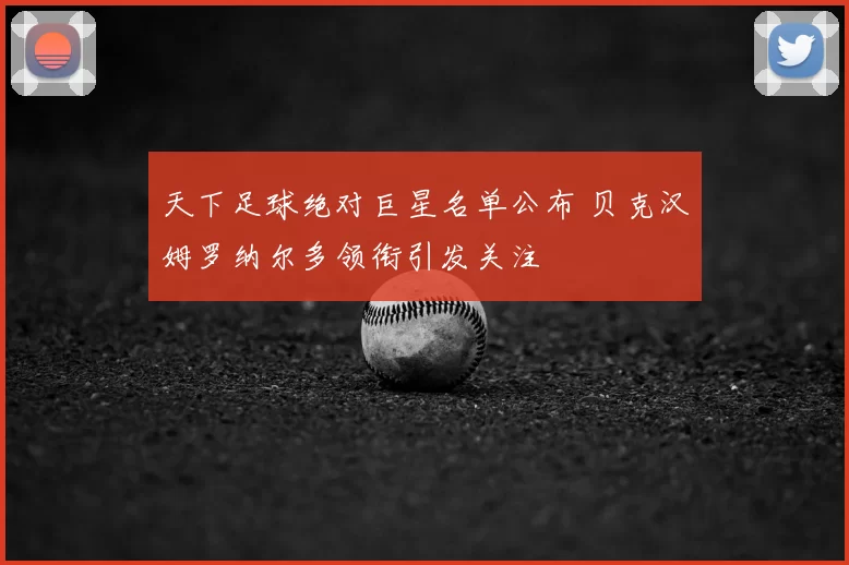 天下足球绝对巨星名单公布 贝克汉姆罗纳尔多领衔引发关注