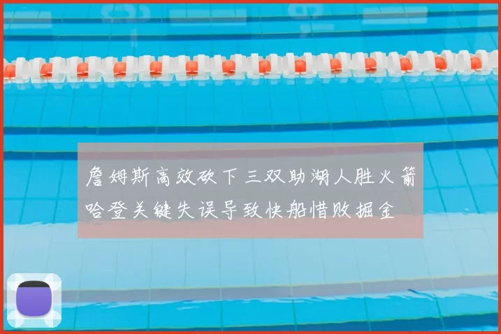 詹姆斯高效砍下三双助湖人胜火箭哈登关键失误导致快船惜败掘金