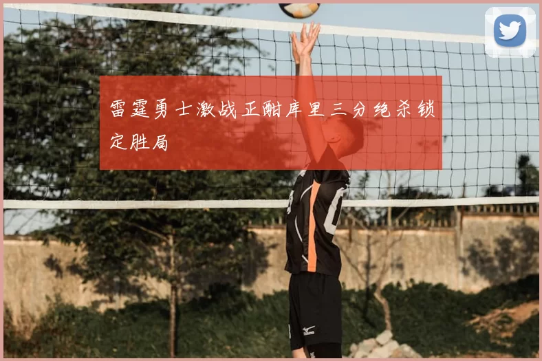 雷霆勇士激战正酣库里三分绝杀锁定胜局