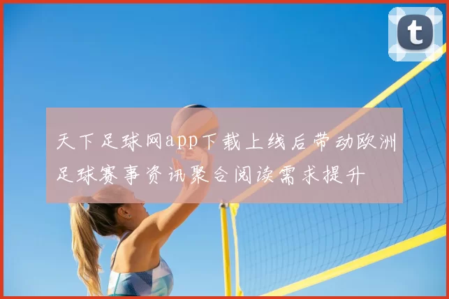 天下足球网app下载上线后带动欧洲足球赛事资讯聚合阅读需求提升