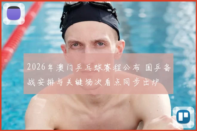 2026年澳门乒乓球赛程公布 国乒备战安排与关键场次看点同步出炉