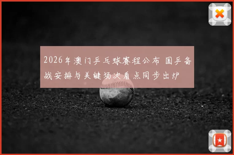 2026年澳门乒乓球赛程公布 国乒备战安排与关键场次看点同步出炉