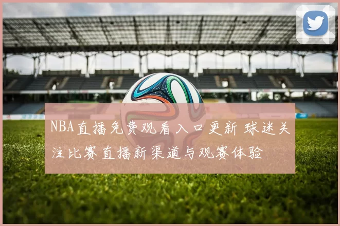 NBA直播免费观看入口更新 球迷关注比赛直播新渠道与观赛体验