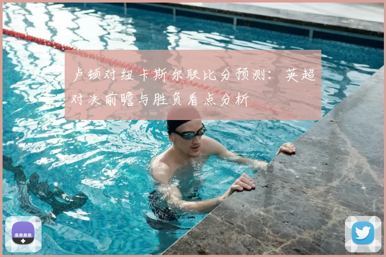 卢顿对纽卡斯尔联比分预测：英超对决前瞻与胜负看点分析