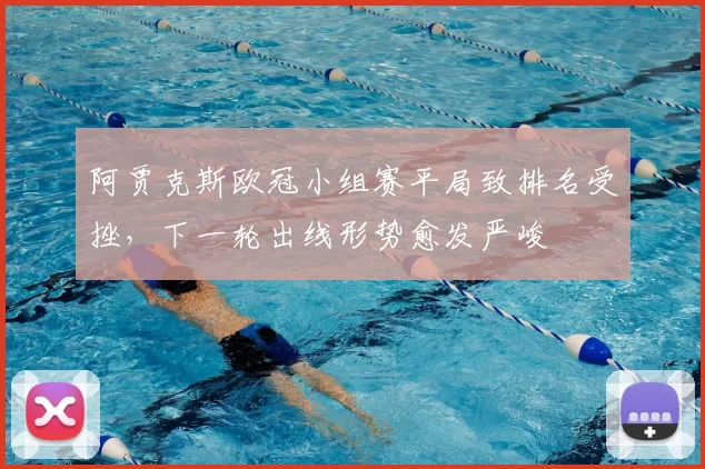 阿贾克斯欧冠小组赛平局致排名受挫,下一轮出线形势愈发严峻