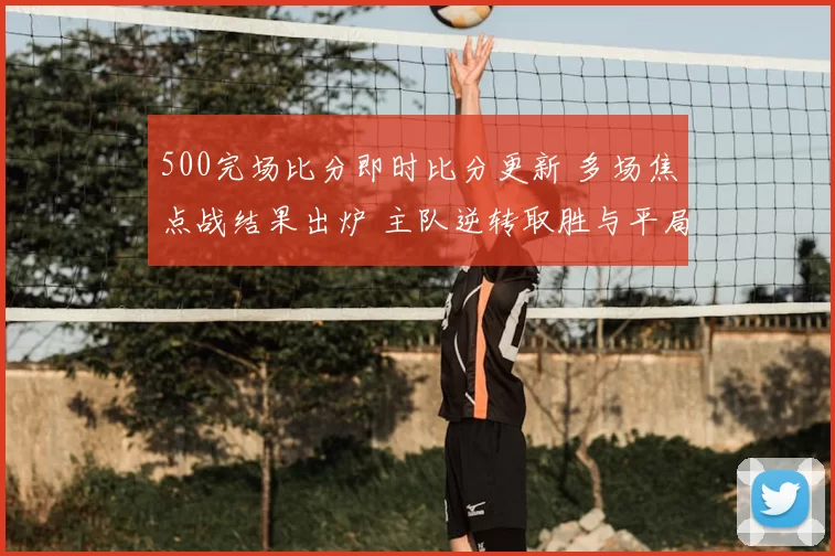 500完场比分即时比分更新 多场焦点战结果出炉 主队逆转取胜与平局并存