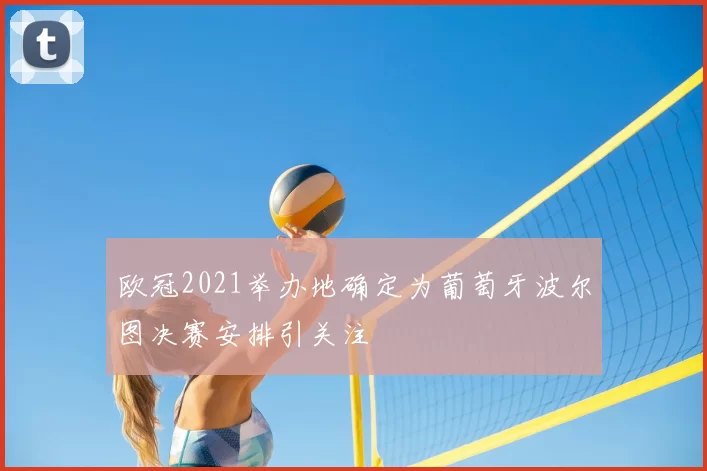 欧冠2021举办地确定为葡萄牙波尔图决赛安排引关注