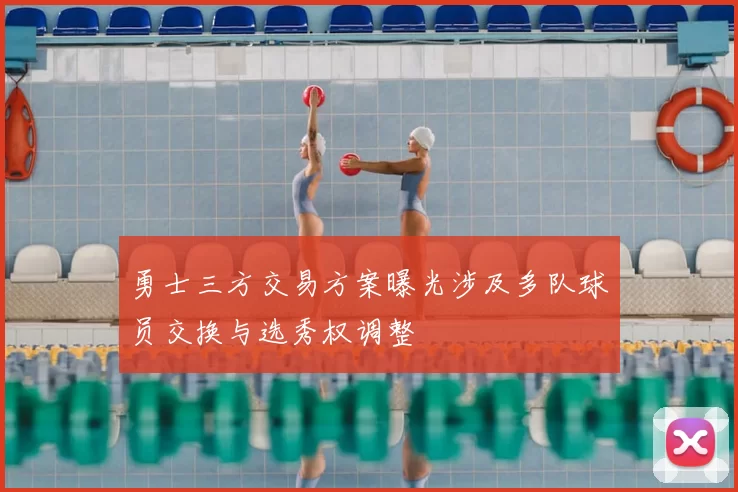 勇士三方交易方案曝光涉及多队球员交换与选秀权调整