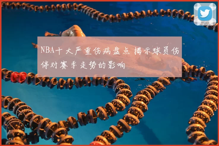 NBA十大严重伤病盘点 揭示球员伤停对赛季走势的影响