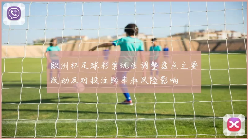 欧洲杯足球彩票玩法调整盘点主要改动及对投注赔率和风险影响