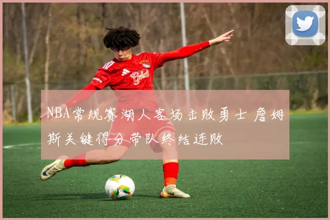 NBA常规赛湖人客场击败勇士 詹姆斯关键得分带队终结连败