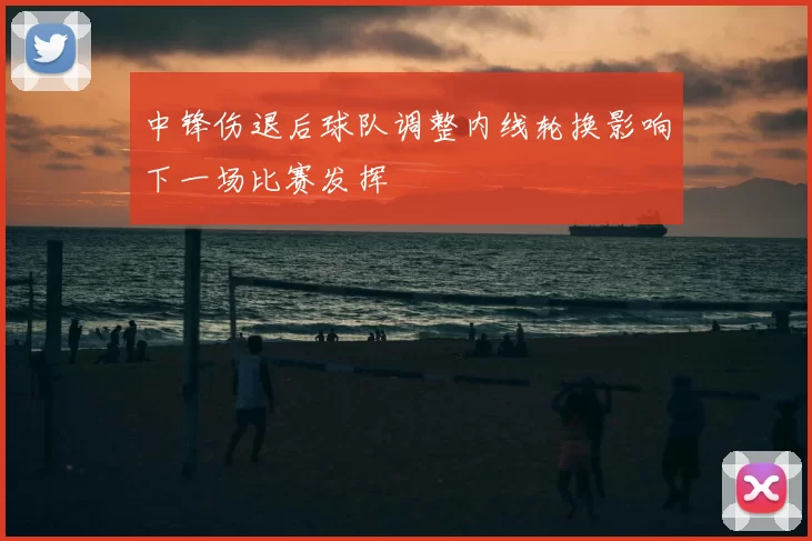 中锋伤退后球队调整内线轮换影响下一场比赛发挥
