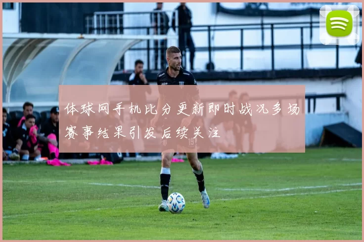 体球网手机比分更新即时战况多场赛事结果引发后续关注