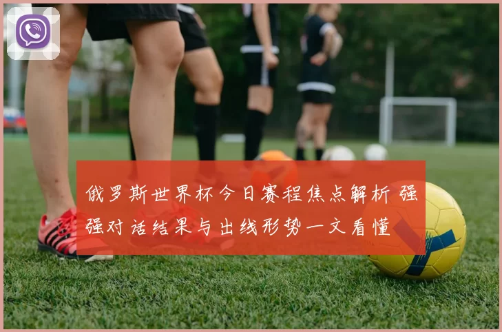 俄罗斯世界杯今日赛程焦点解析 强强对话结果与出线形势一文看懂