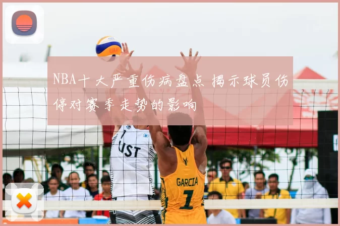 NBA十大严重伤病盘点 揭示球员伤停对赛季走势的影响