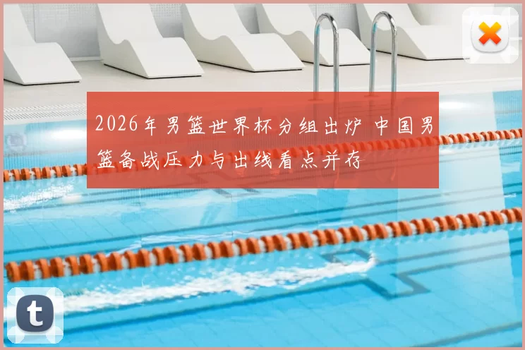 2026年男篮世界杯分组出炉 中国男篮备战压力与出线看点并存