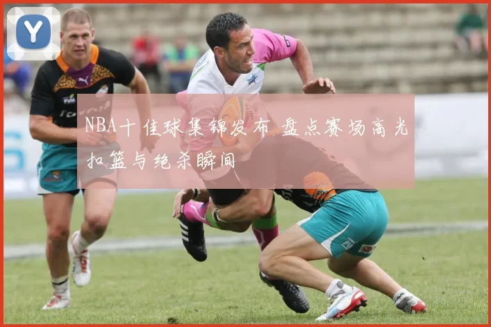 NBA十佳球集锦发布 盘点赛场高光扣篮与绝杀瞬间