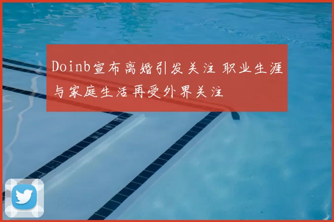 Doinb宣布离婚引发关注 职业生涯与家庭生活再受外界关注