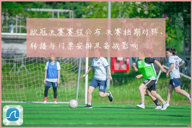欧冠决赛赛程公布 决赛档期对阵、转播与门票安排及备战影响