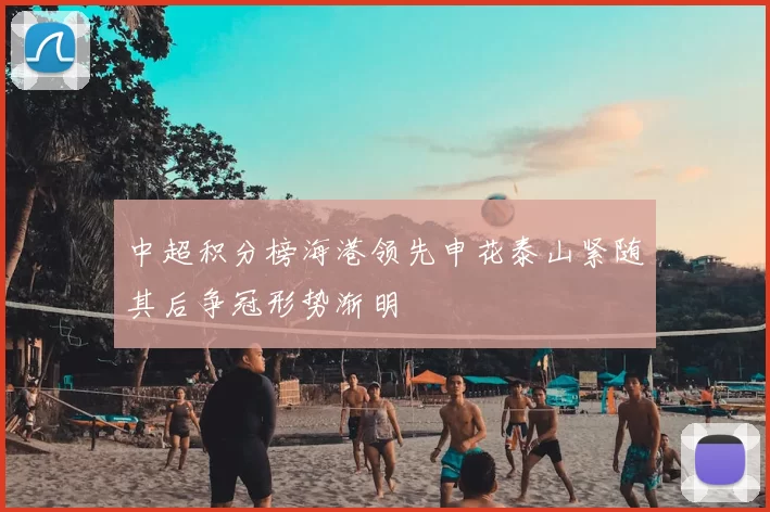 中超积分榜海港领先申花泰山紧随其后争冠形势渐明