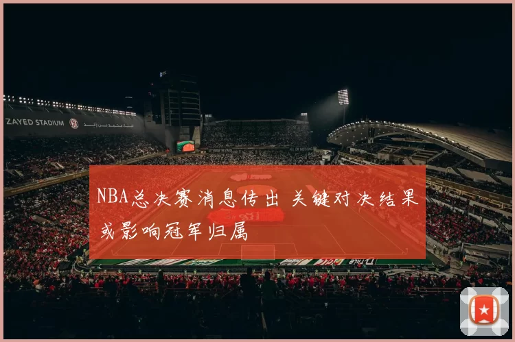 NBA总决赛消息传出 关键对决结果或影响冠军归属