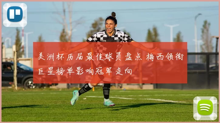 美洲杯历届最佳球员盘点 梅西领衔巨星榜单影响冠军走向